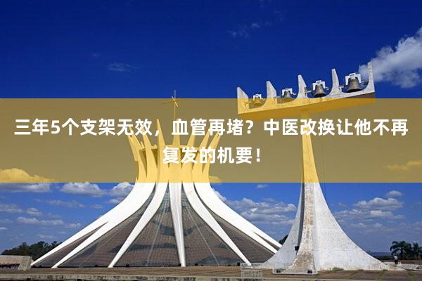 三年5个支架无效，血管再堵？中医改换让他不再复发的机要！