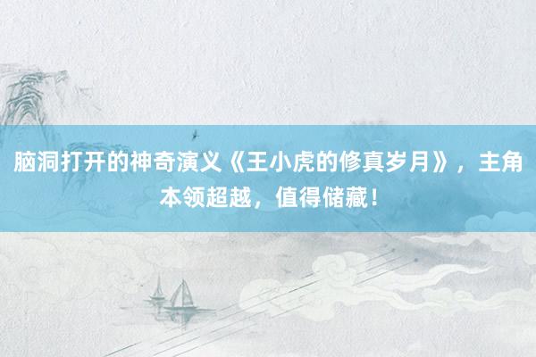 脑洞打开的神奇演义《王小虎的修真岁月》，主角本领超越，值得储藏！