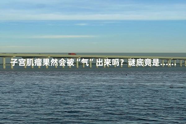 子宫肌瘤果然会被“气”出来吗？谜底竟是......