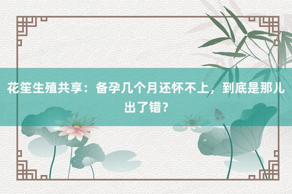 花笙生殖共享：备孕几个月还怀不上，到底是那儿出了错？