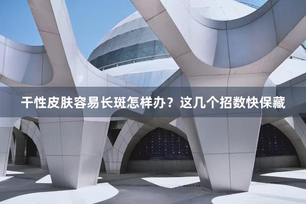 干性皮肤容易长斑怎样办？这几个招数快保藏