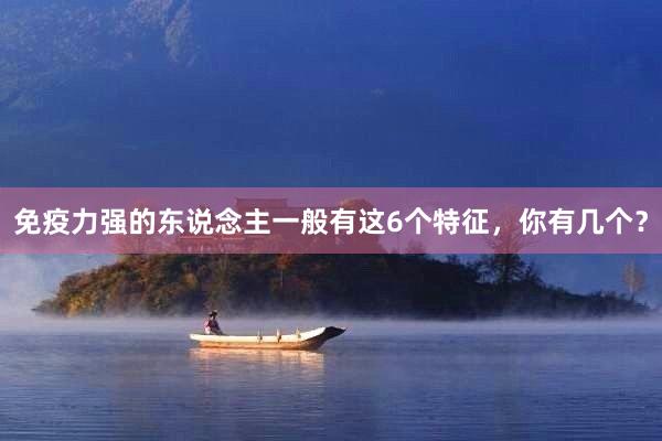 免疫力强的东说念主一般有这6个特征，你有几个？