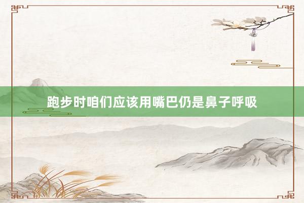跑步时咱们应该用嘴巴仍是鼻子呼吸