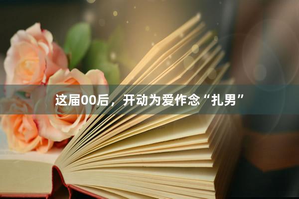 这届00后，开动为爱作念“扎男”