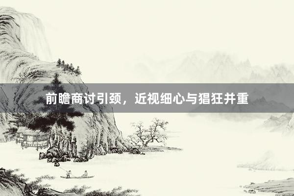前瞻商讨引颈，近视细心与猖狂并重