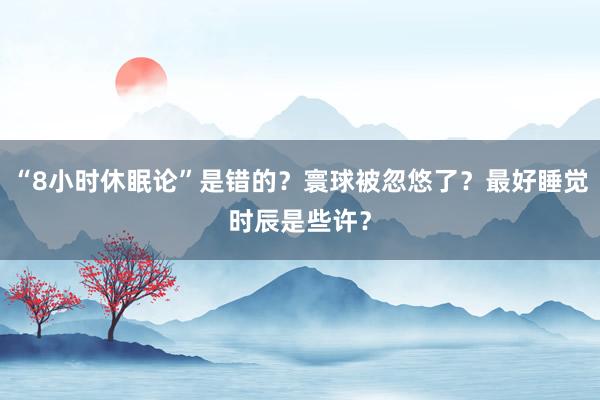 “8小时休眠论”是错的？寰球被忽悠了？最好睡觉时辰是些许？
