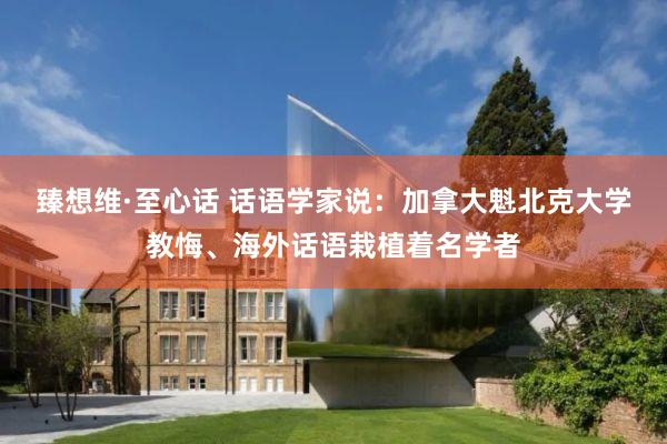 臻想维·至心话 话语学家说：加拿大魁北克大学教悔、海外话语栽植着名学者