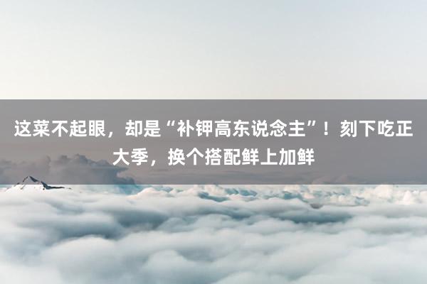 这菜不起眼，却是“补钾高东说念主”！刻下吃正大季，换个搭配鲜上加鲜