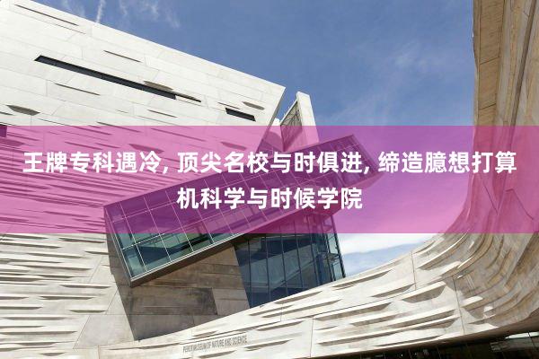 王牌专科遇冷, 顶尖名校与时俱进, 缔造臆想打算机科学与时候学院