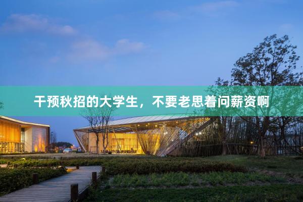 干预秋招的大学生,不要老思着问薪资啊