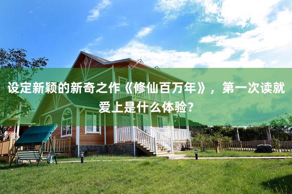 设定新颖的新奇之作《修仙百万年》，第一次读就爱上是什么体验？
