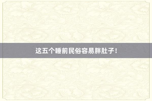 这五个睡前民俗容易胖肚子！