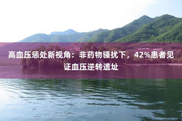 高血压惩处新视角:非药物骚扰下,42%患者见证血压逆转遗址