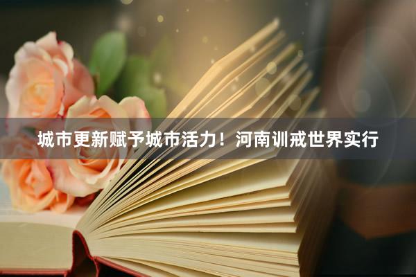 城市更新赋予城市活力!河南训戒世界实行