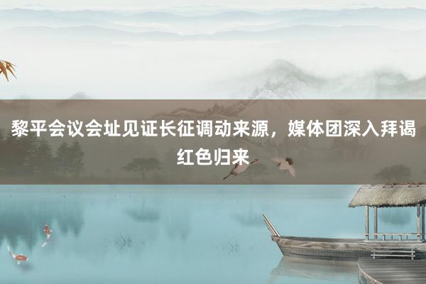 黎平会议会址见证长征调动来源，媒体团深入拜谒红色归来