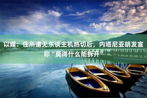 以媒：住所遭无东谈主机热切后，内塔尼亚胡发宣称“莫得什么能拆开”