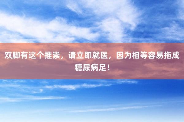 双脚有这个推崇，请立即就医，因为相等容易拖成糖尿病足！