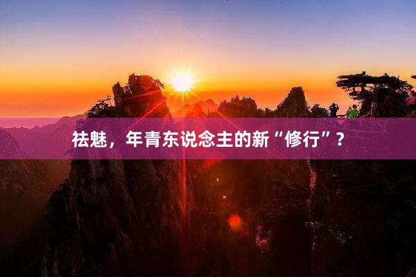祛魅，年青东说念主的新“修行”？