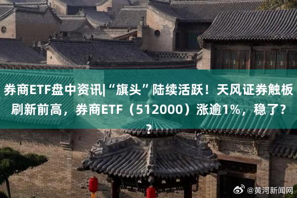 券商ETF盘中资讯|“旗头”陆续活跃！天风证券触板刷新前高，券商ETF（512000）涨逾1%，稳了？