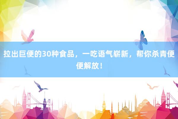 拉出巨便的30种食品，一吃语气崭新，帮你杀青便便解放！