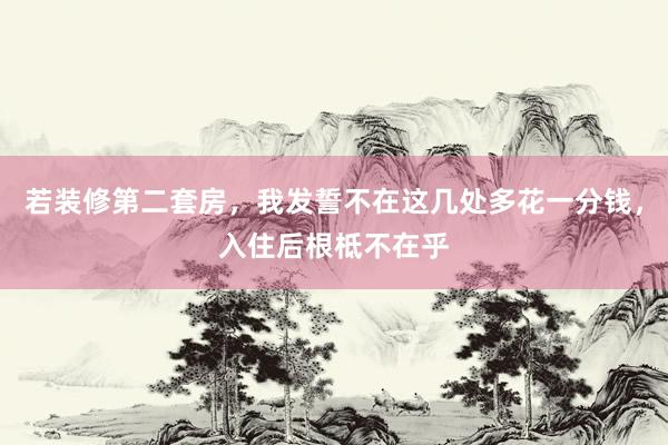 若装修第二套房，我发誓不在这几处多花一分钱，入住后根柢不在乎