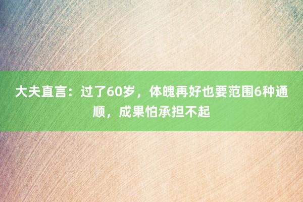 大夫直言：过了60岁，体魄再好也要范围6种通顺，成果怕承担不起