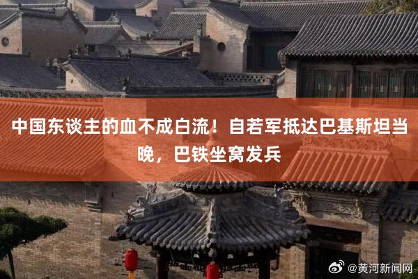 中国东谈主的血不成白流！自若军抵达巴基斯坦当晚，巴铁坐窝发兵