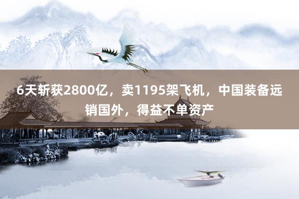 6天斩获2800亿，卖1195架飞机，中国装备远销国外，得益不单资产