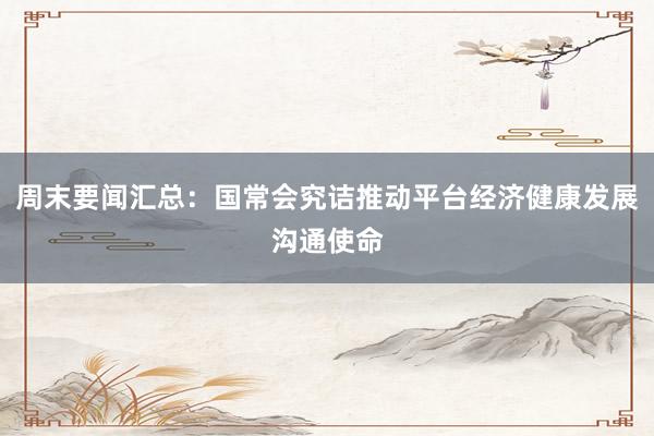 周末要闻汇总：国常会究诘推动平台经济健康发展沟通使命