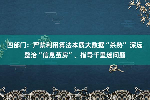 四部门：严禁利用算法本质大数据“杀熟” 深远整治“信息茧房”、指导千里迷问题
