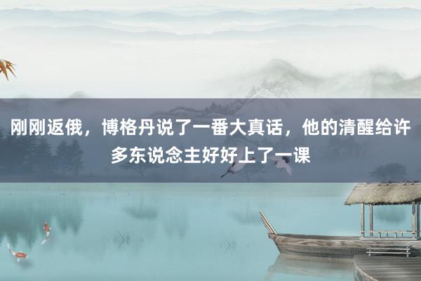 刚刚返俄，博格丹说了一番大真话，他的清醒给许多东说念主好好上了一课
