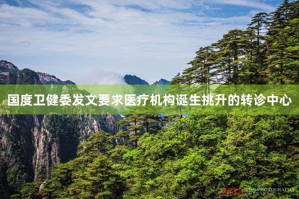 国度卫健委发文要求医疗机构诞生挑升的转诊中心