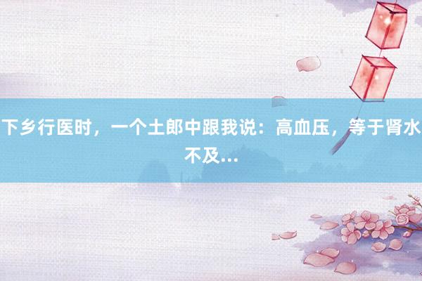 下乡行医时，一个土郎中跟我说：高血压，等于肾水不及...