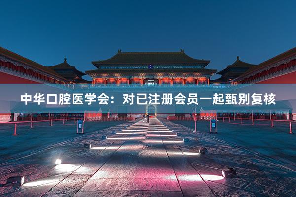 中华口腔医学会：对已注册会员一起甄别复核