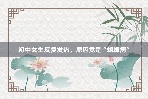 初中女生反复发热，原因竟是“蝴蝶病”
