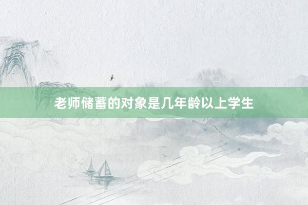 老师储蓄的对象是几年龄以上学生