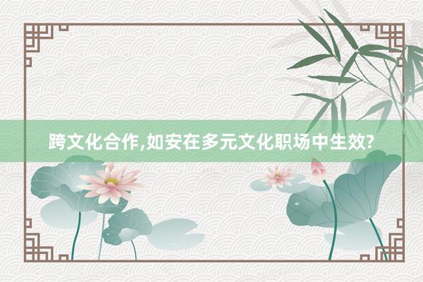 跨文化合作,如安在多元文化职场中生效?