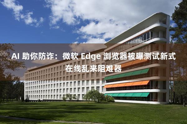 AI 助你防诈：微软 Edge 浏览器被曝测试新式在线乱来阻难器