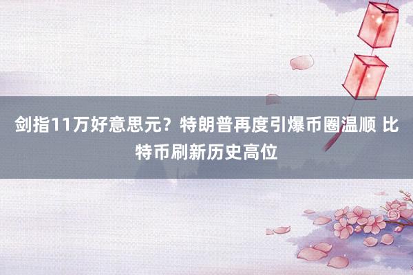 剑指11万好意思元？特朗普再度引爆币圈温顺 比特币刷新历史高位