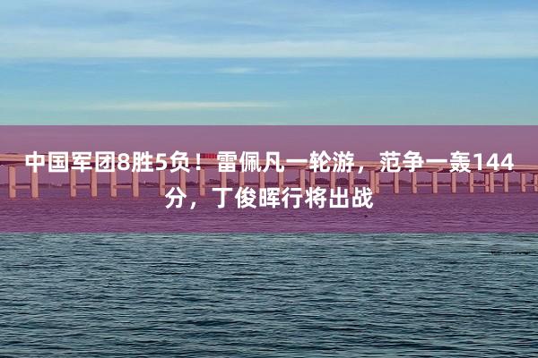 中国军团8胜5负！雷佩凡一轮游，范争一轰144分，丁俊晖行将出战