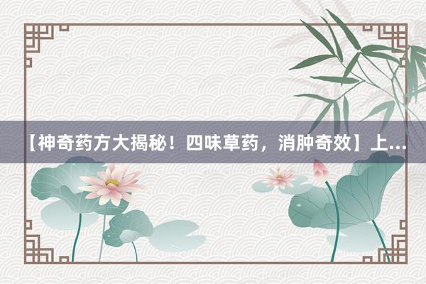 【神奇药方大揭秘！四味草药，消肿奇效】上...