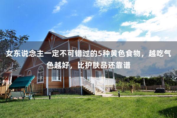 女东说念主一定不可错过的5种黄色食物，越吃气色越好，比护肤品还靠谱