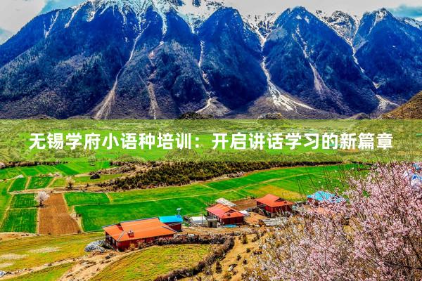 无锡学府小语种培训：开启讲话学习的新篇章